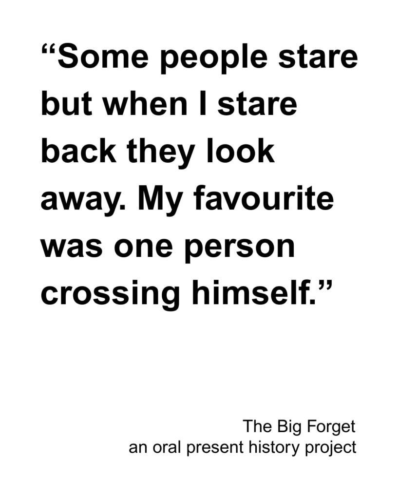 “Some people stare but when I stare back they look away. My favourite was one person crossing himself.”